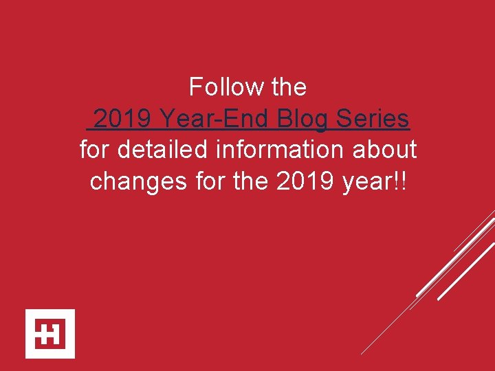 Follow the 2019 Year-End Blog Series for detailed information about changes for the 2019