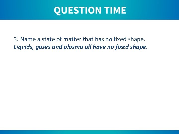 3. Name a state of matter that has no fixed shape. Liquids, gases and