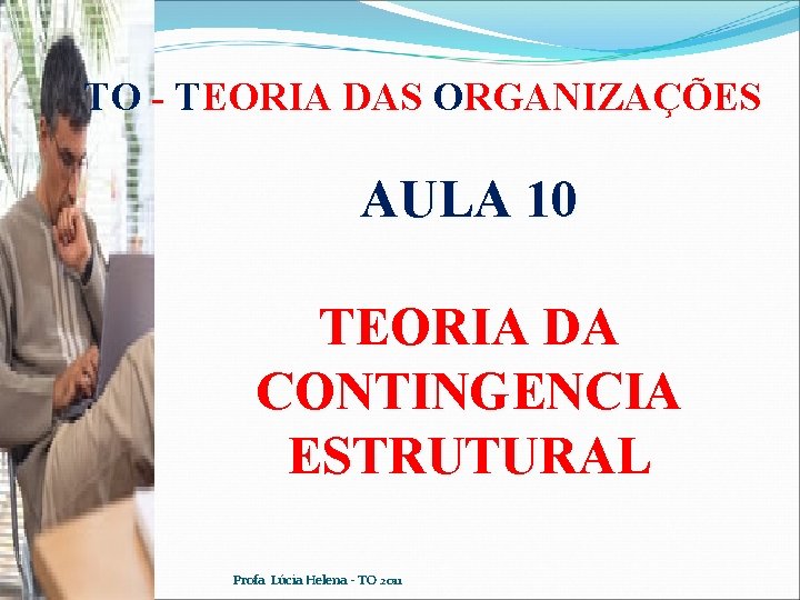 TO - TEORIA DAS ORGANIZAÇÕES AULA 10 TEORIA DA CONTINGENCIA ESTRUTURAL Profa. Lúcia Helena