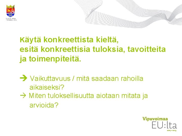 Käytä konkreettista kieltä, esitä konkreettisia tuloksia, tavoitteita ja toimenpiteitä. Vaikuttavuus / mitä saadaan rahoilla Käytä konkreettista kieltä, esitä konkreettisia tuloksia, tavoitteita ja toimenpiteitä. Vaikuttavuus / mitä saadaan rahoilla