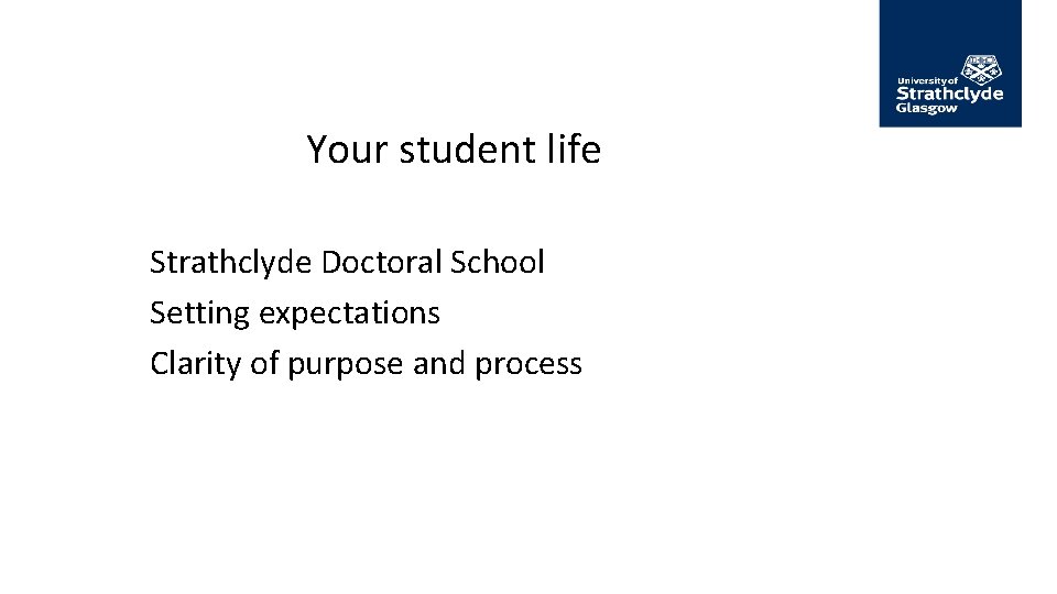 Your student life Strathclyde Doctoral School Setting expectations Clarity of purpose and process 