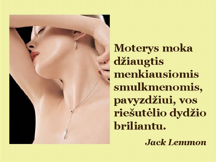 Moterys moka džiaugtis menkiausiomis smulkmenomis, pavyzdžiui, vos riešutėlio dydžio briliantu. Jack Lemmon 