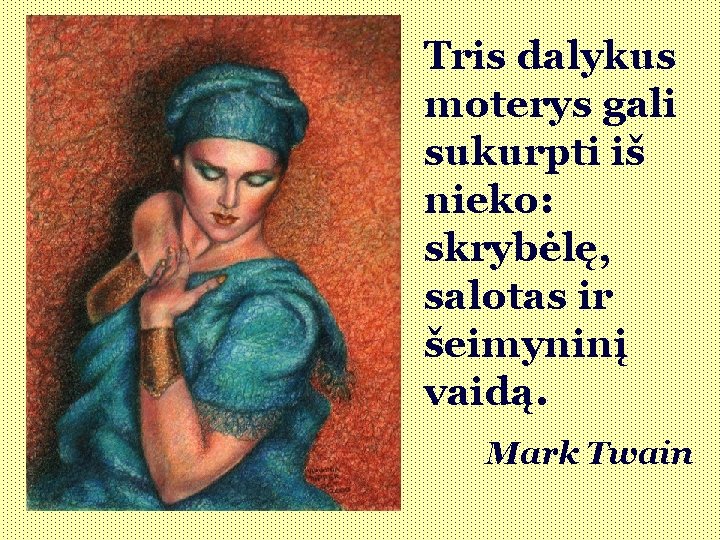 Tris dalykus moterys gali sukurpti iš nieko: skrybėlę, salotas ir šeimyninį vaidą. Mark Twain