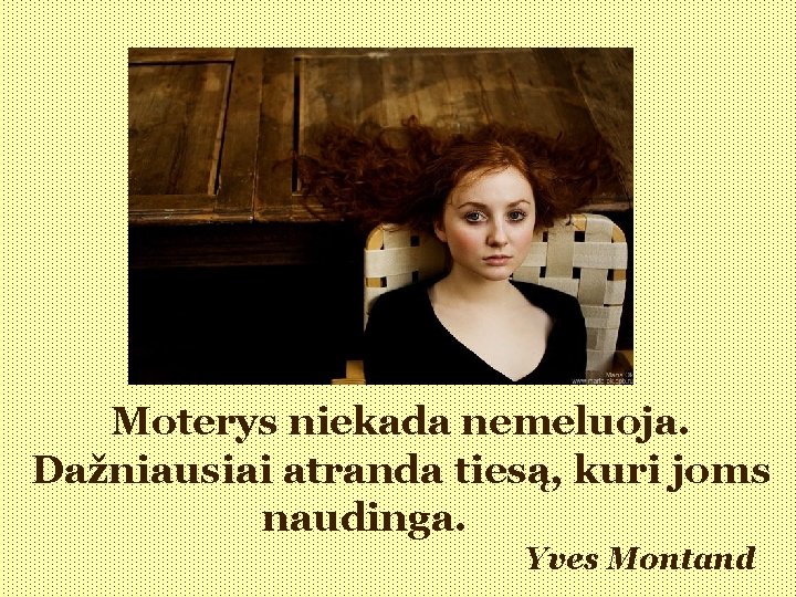 Moterys niekada nemeluoja. Dažniausiai atranda tiesą, kuri joms naudinga. Yves Montand 