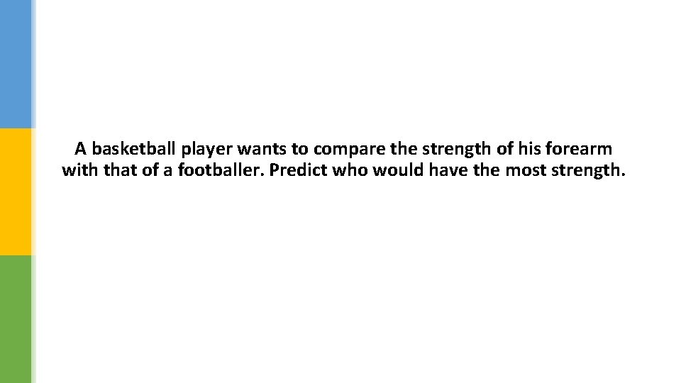 A basketball player wants to compare the strength of his forearm with that of