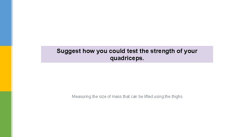 Suggest how you could test the strength of your quadriceps. Measuring the size of