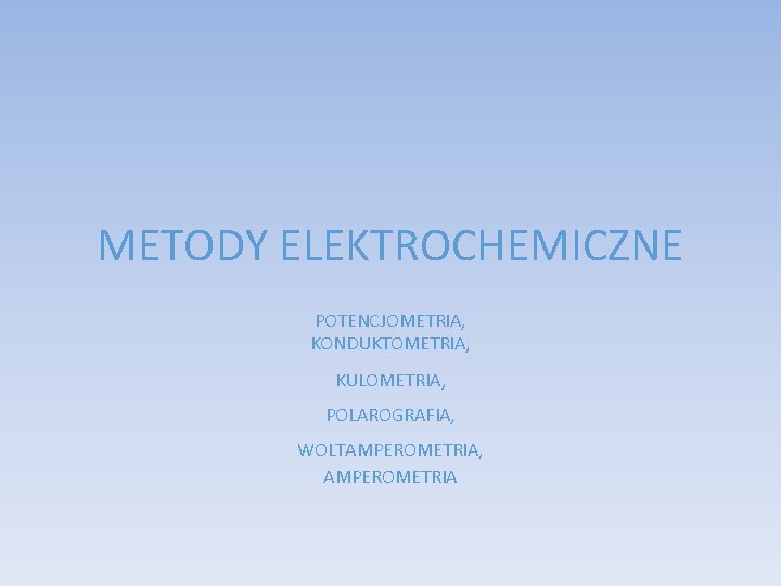 METODY ELEKTROCHEMICZNE POTENCJOMETRIA, KONDUKTOMETRIA, KULOMETRIA, POLAROGRAFIA, WOLTAMPEROMETRIA, AMPEROMETRIA 