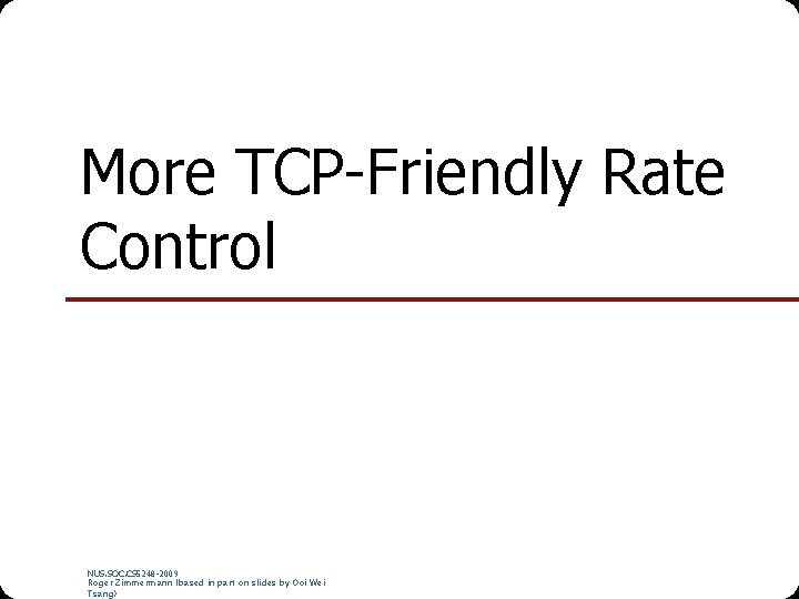 More TCP-Friendly Rate Control NUS. SOC. CS 5248 -2009 Roger Zimmermann (based in part