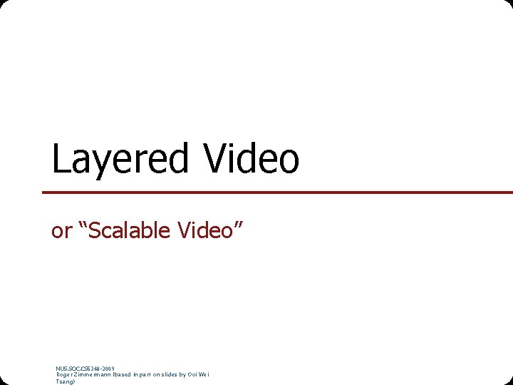 Layered Video or “Scalable Video” NUS. SOC. CS 5248 -2009 Roger Zimmermann (based in