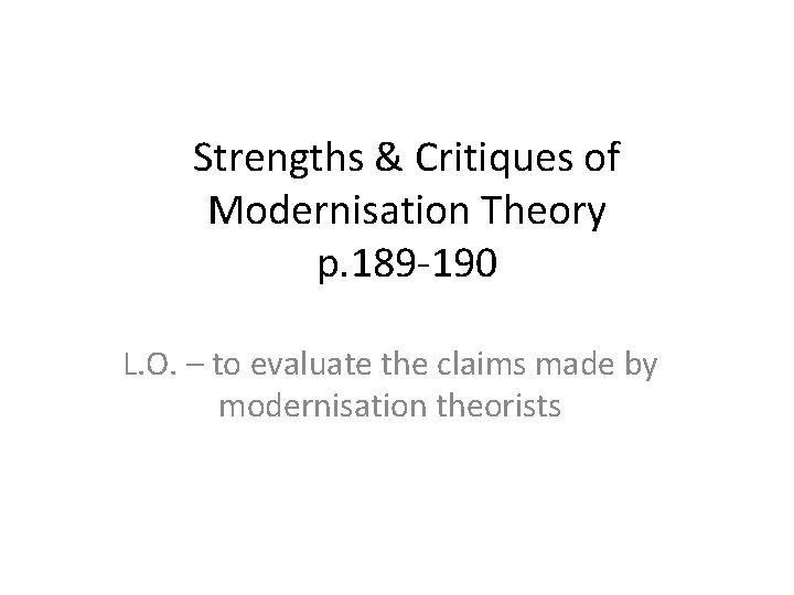 Strengths & Critiques of Modernisation Theory p. 189 -190 L. O. – to evaluate