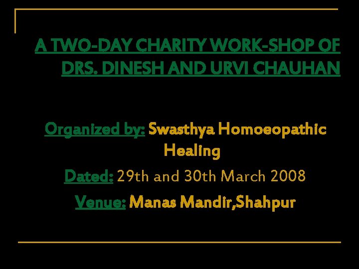 A TWO-DAY CHARITY WORK-SHOP OF DRS. DINESH AND URVI CHAUHAN Organized by: Swasthya Homoeopathic