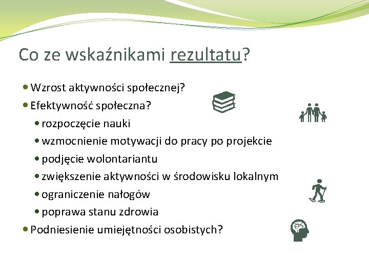 Co ze wskaźnikami rezultatu? Wzrost aktywności społecznej? Efektywność społeczna? rozpoczęcie nauki wzmocnienie motywacji do