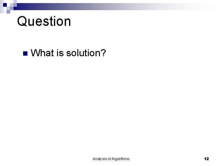 Question What is solution? Analysis of Algorithms 12 