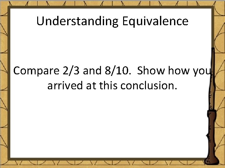 Understanding Equivalence Compare 2/3 and 8/10. Show you arrived at this conclusion. 