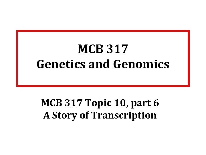 MCB 317 Genetics and Genomics MCB 317 Topic 10, part 6 A Story of