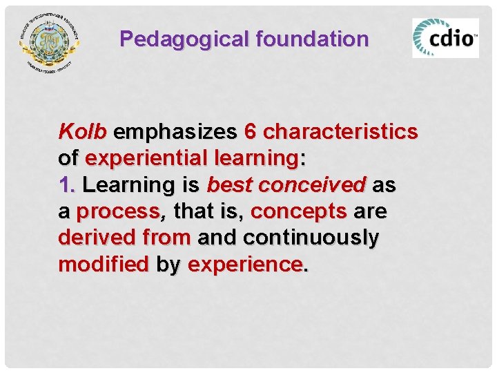 Pedagogical foundation Kolb emphasizes 6 characteristics of experiential learning: 1. Learning is best conceived