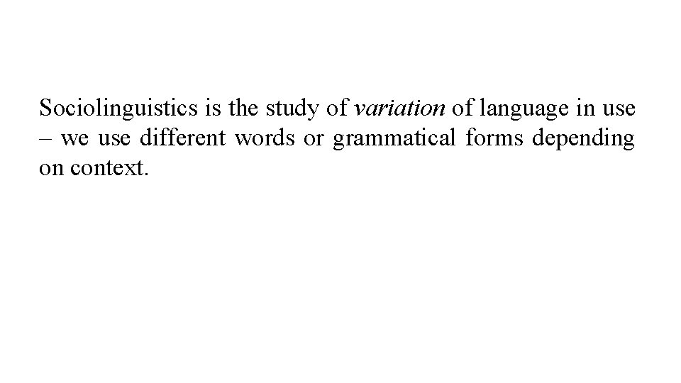 Sociolinguistics is the study of variation of language in use – we use different