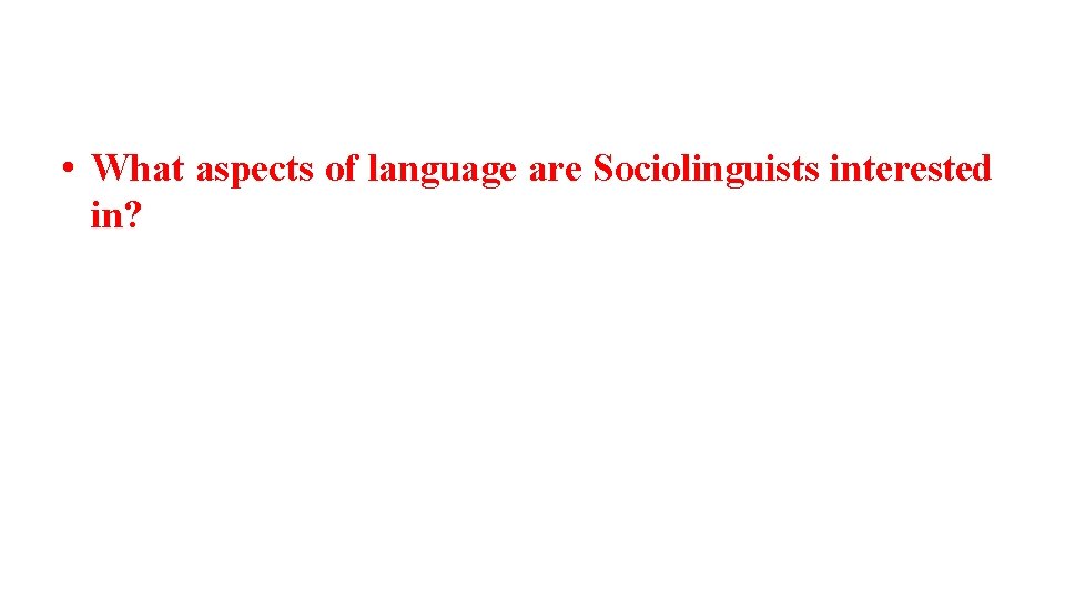  • What aspects of language are Sociolinguists interested in? 