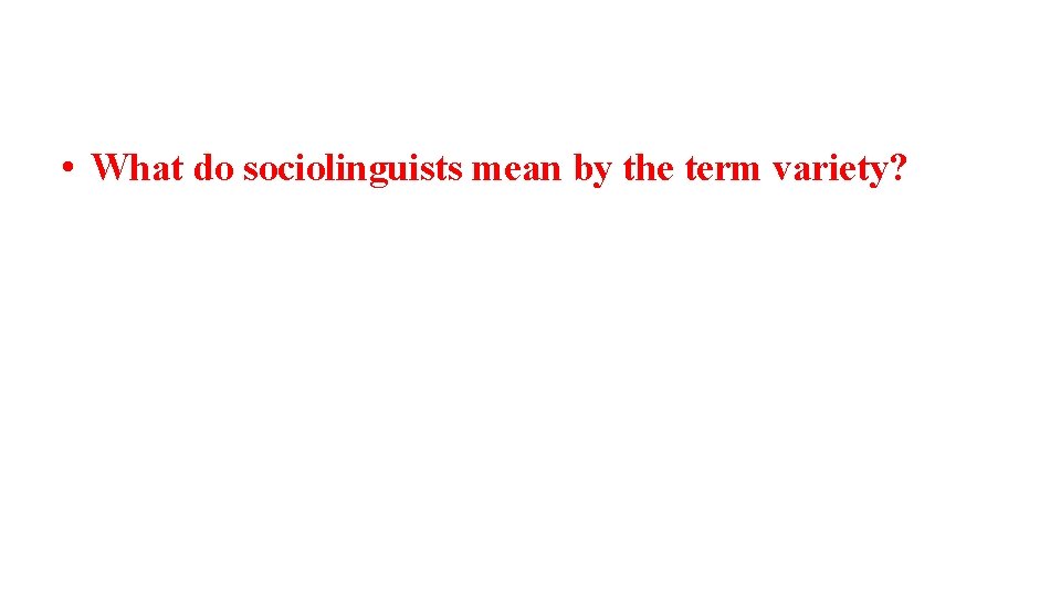  • What do sociolinguists mean by the term variety? 