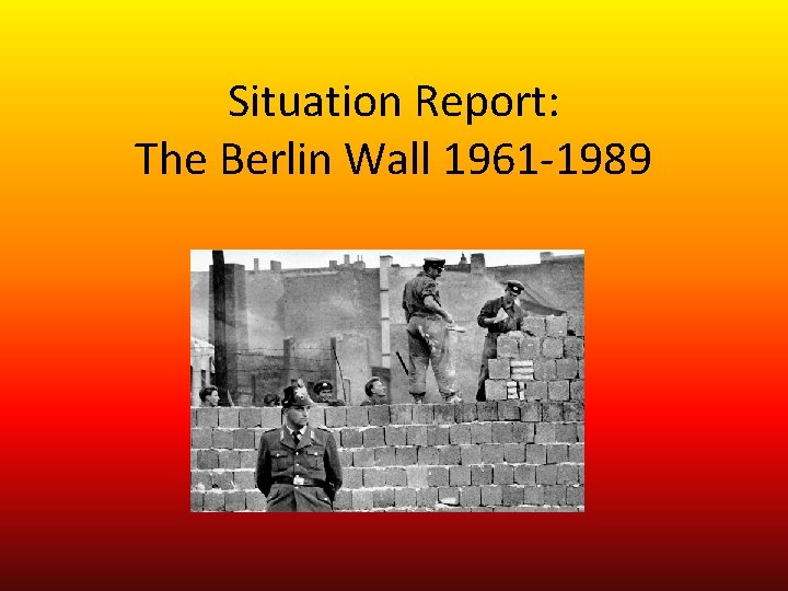 Situation Report: The Berlin Wall 1961 -1989 