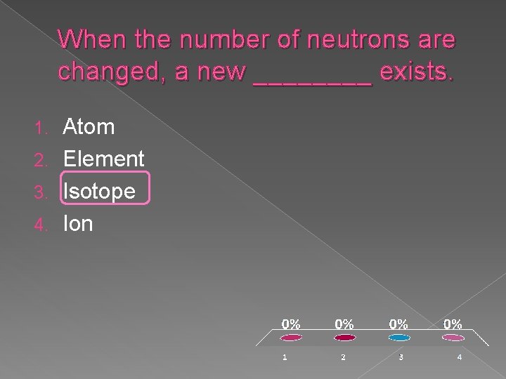 When the number of neutrons are changed, a new ____ exists. Atom 2. Element