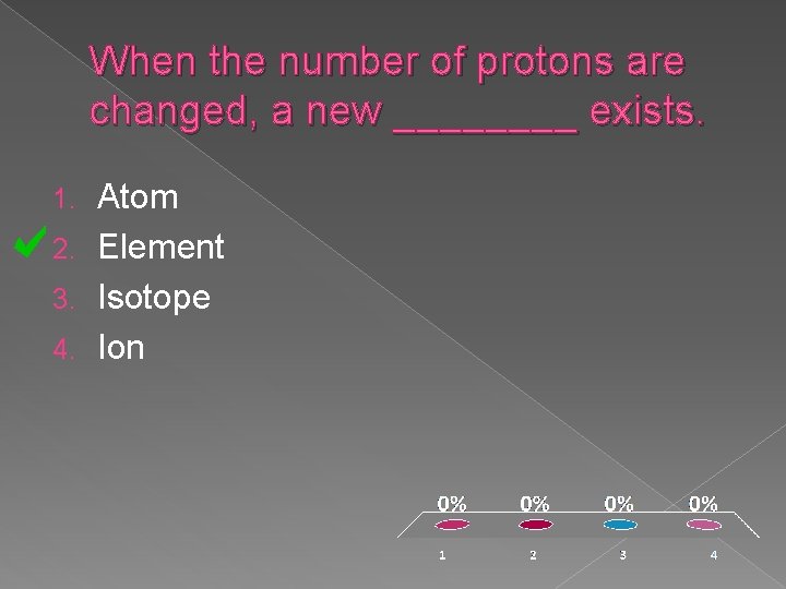 When the number of protons are changed, a new ____ exists. Atom 2. Element