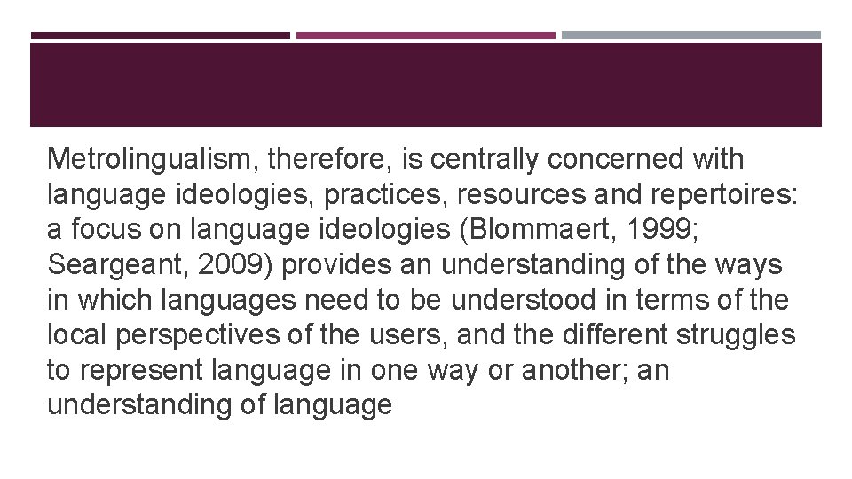 Metrolingualism, therefore, is centrally concerned with language ideologies, practices, resources and repertoires: a focus