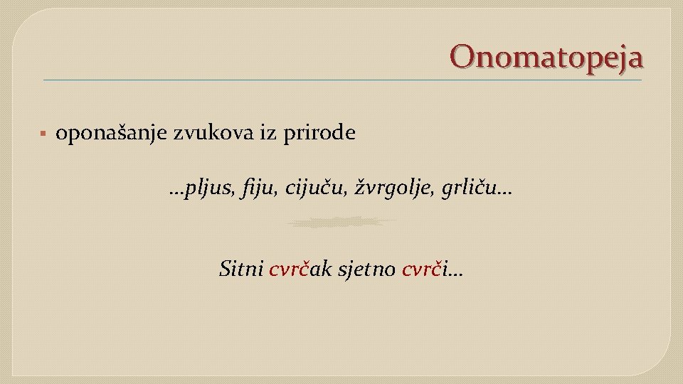 Onomatopeja § oponašanje zvukova iz prirode …pljus, fiju, cijuču, žvrgolje, grliču… Sitni cvrčak sjetno Onomatopeja § oponašanje zvukova iz prirode …pljus, fiju, cijuču, žvrgolje, grliču… Sitni cvrčak sjetno