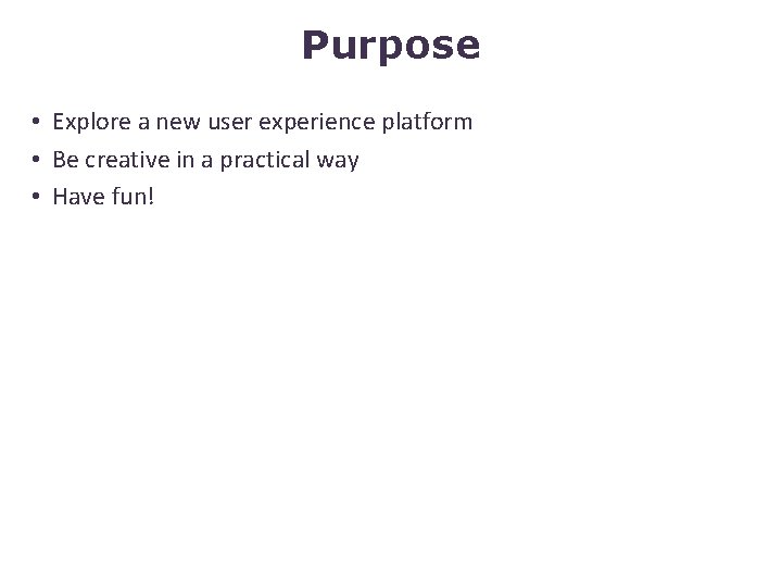 Purpose • Explore a new user experience platform • Be creative in a practical