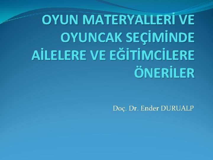 OYUN MATERYALLERİ VE OYUNCAK SEÇİMİNDE AİLELERE VE EĞİTİMCİLERE ÖNERİLER Doç. Dr. Ender DURUALP 