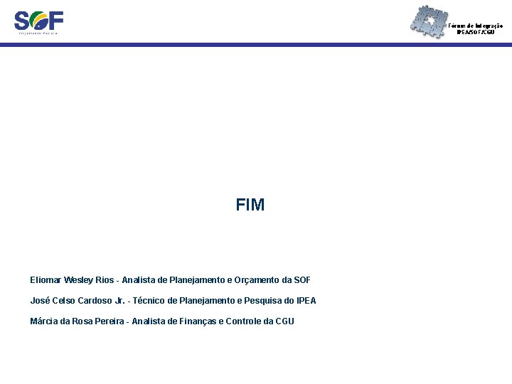 Fórum de Integração IPEA/SOF/CGU FIM Eliomar Wesley Rios - Analista de Planejamento e Orçamento