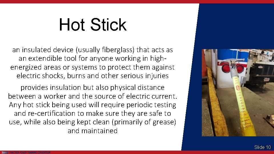 Hot Stick an insulated device (usually fiberglass) that acts as an extendible tool for