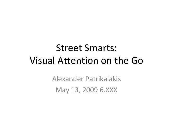 Street Smarts: Visual Attention on the Go Alexander Patrikalakis May 13, 2009 6. XXX