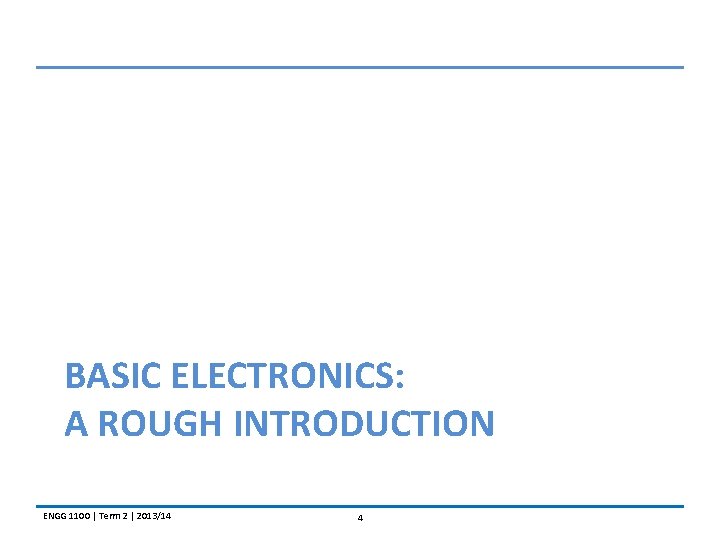 BASIC ELECTRONICS: A ROUGH INTRODUCTION ENGG 1100 | Term 2 | 2013/14 4 