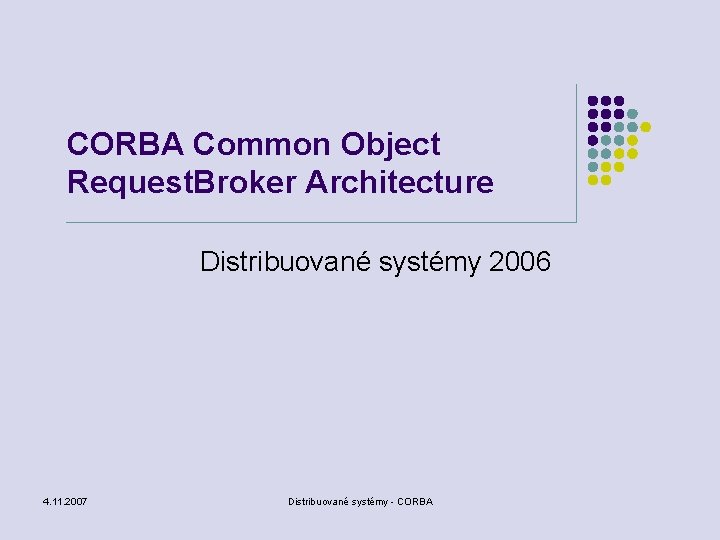 CORBA Common Object Request. Broker Architecture Distribuované systémy 2006 4. 11. 2007 Distribuované systémy