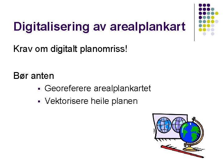 Digitalisering av arealplankart Krav om digitalt planomriss! Bør anten § § Georeferere arealplankartet Vektorisere