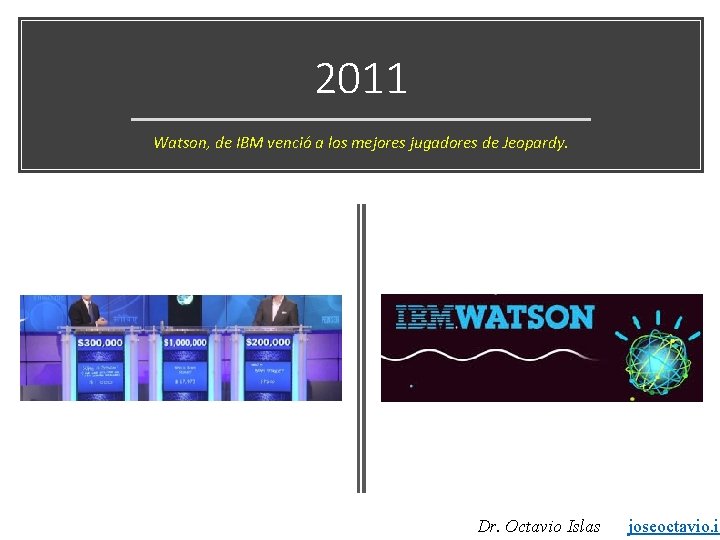 2011 Watson, de IBM venció a los mejores jugadores de Jeopardy. Dr. Octavio Islas