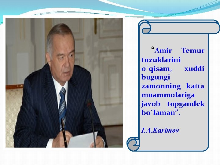 “Amir Temur tuzuklarini o`qisam, xuddi bugungi zamonning katta muammolariga javob topgandek bo`laman”. I. A.