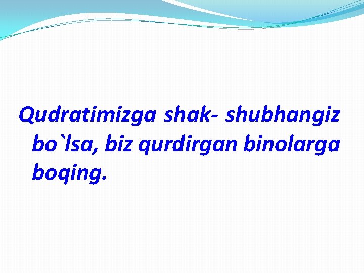 Qudratimizga shak- shubhangiz bo`lsa, biz qurdirgan binolarga boqing. 