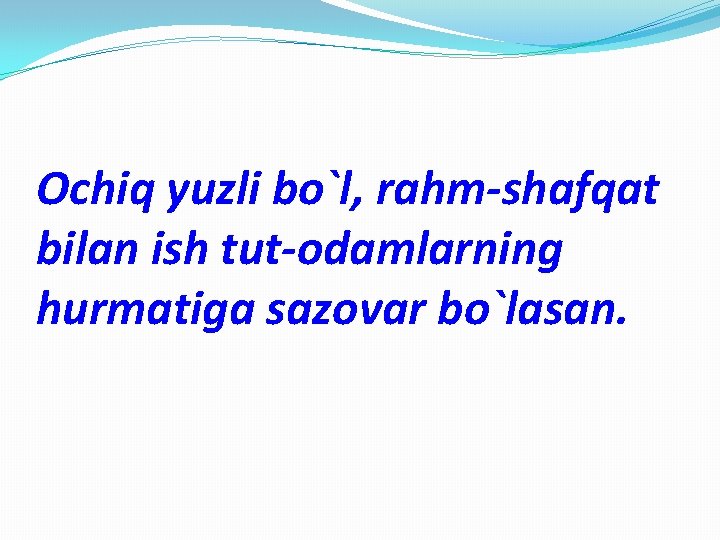 Ochiq yuzli bo`l, rahm-shafqat bilan ish tut-odamlarning hurmatiga sazovar bo`lasan. 