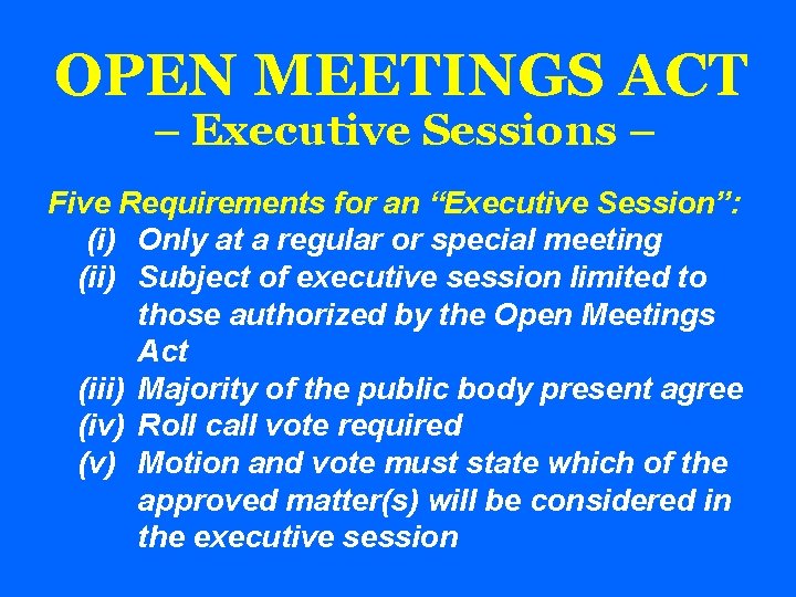 OPEN MEETINGS ACT – Executive Sessions – Five Requirements for an “Executive Session”: (i)