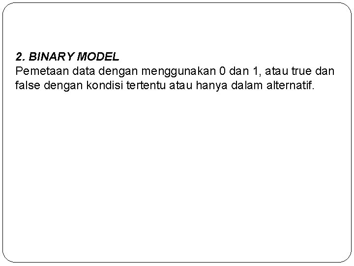 2. BINARY MODEL Pemetaan data dengan menggunakan 0 dan 1, atau true dan false