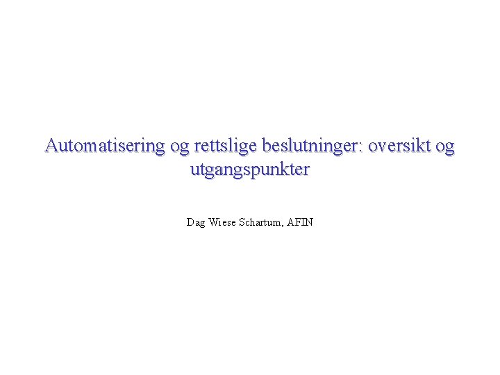 Automatisering og rettslige beslutninger: oversikt og utgangspunkter Dag Wiese Schartum, AFIN 