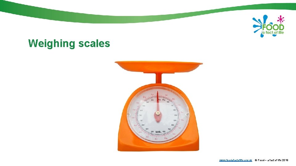 Weighing scales www. foodafactoflife. org. uk © Food – a fact of life 2019