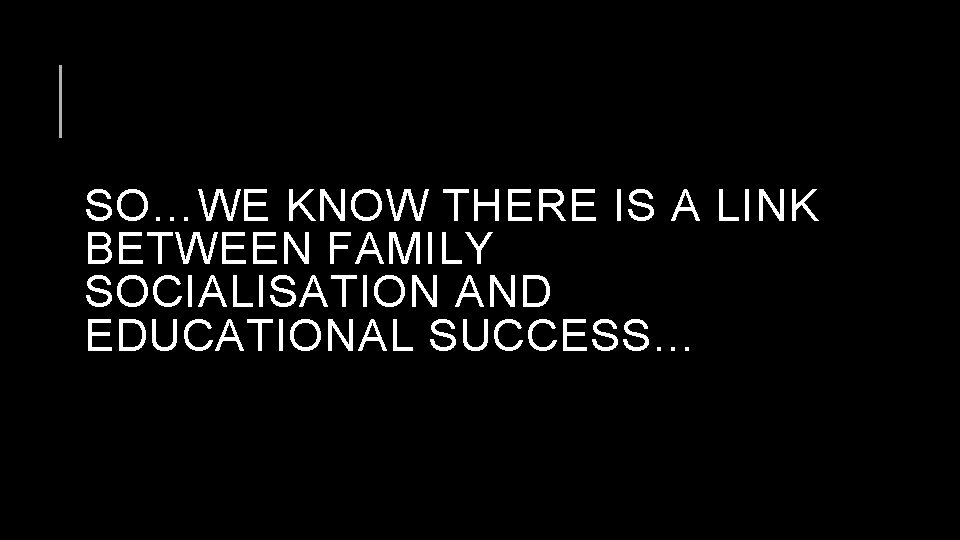 SO…WE KNOW THERE IS A LINK BETWEEN FAMILY SOCIALISATION AND EDUCATIONAL SUCCESS… 