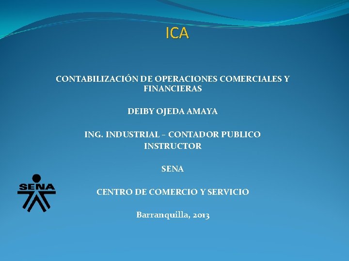 ICA CONTABILIZACIÓN DE OPERACIONES COMERCIALES Y FINANCIERAS DEIBY OJEDA AMAYA ING. INDUSTRIAL – CONTADOR