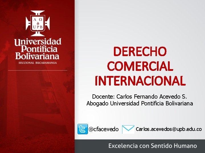 DERECHO COMERCIAL INTERNACIONAL Docente: Carlos Fernando Acevedo S. Abogado Universidad Pontificia Bolivariana @cfacevedo Carlos.