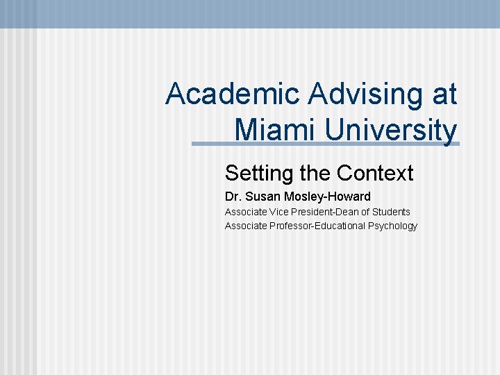 Academic Advising at Miami University Setting the Context Dr. Susan Mosley-Howard Associate Vice President-Dean