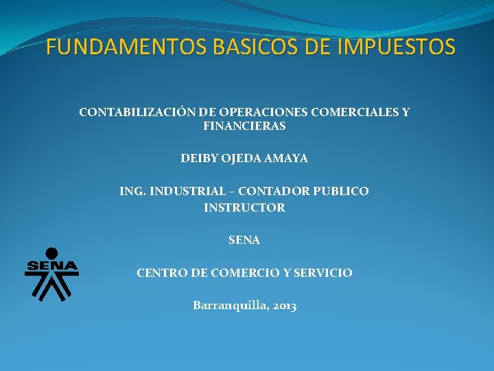 FUNDAMENTOS BASICOS DE IMPUESTOS CONTABILIZACIÓN DE OPERACIONES COMERCIALES Y FINANCIERAS DEIBY OJEDA AMAYA ING.