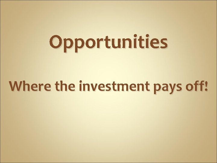 Opportunities Where the investment pays off! 